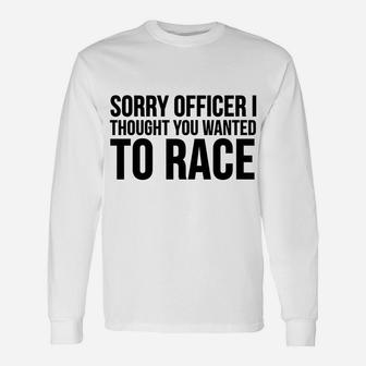 Funny Gift - Sorry Officer I Thought You Wanted To Race Unisex Long Sleeve | Crazezy UK