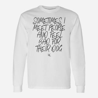 Funny Sometimes I Meet People And Feel Bad For Their Dog Unisex Long Sleeve | Crazezy