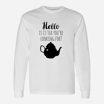 Hello Is It Tea You Are Looking For Unisex Long Sleeve | Crazezy UK