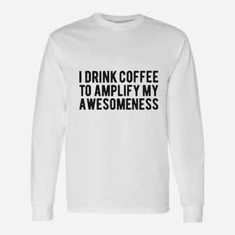 I Drink Coffee To Amplify My Awesomeness Unisex Long Sleeve | Crazezy AU