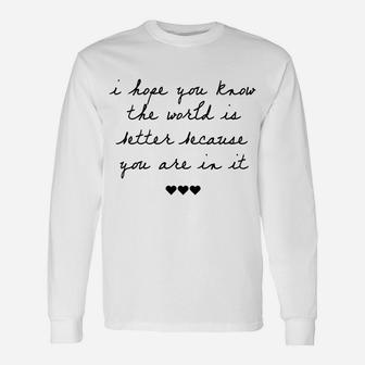 I Hope You Know The World Is Better Because You Are In It Unisex Long Sleeve | Crazezy CA