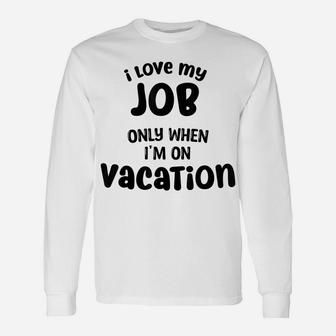 I Love My Job Only When Im On Vacation,,Happy Life Happy Job Unisex Long Sleeve | Crazezy AU
