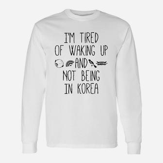 I’M Tired Of Waking Up And Not Being In Korea Unisex Long Sleeve | Crazezy UK