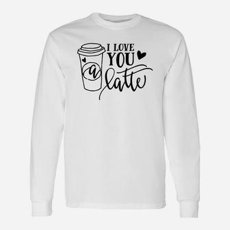 I Love You A Latte For Valentine Day Happy Valentines Day Long Sleeve T-Shirt - Seseable