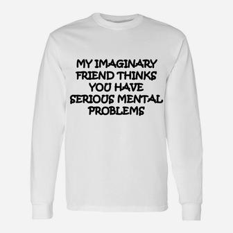My Imaginary Friend Thinks You Have Serious Mental Problems Unisex Long Sleeve | Crazezy