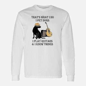 That's What I Do I Pet Dogs I Play Guitars And I Know Things Unisex Long Sleeve | Crazezy