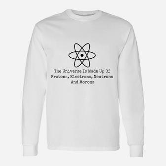 The Universe Is Made Up Of Protons Electrons Neutrons Morons Unisex Long Sleeve | Crazezy
