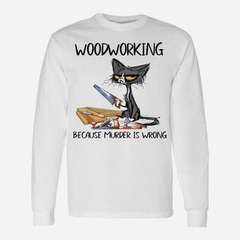 Woodworking Because Murder Is Wrong Funny Cat Gift Unisex Long Sleeve | Crazezy