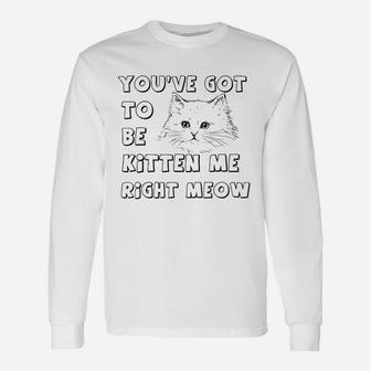 You Have Got To Be Kitten Me Unisex Long Sleeve | Crazezy UK