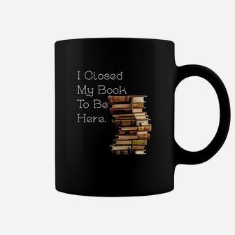 I Closed My Book To Be Here Funny Book Lover Gift Coffee Mug | Crazezy