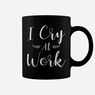 I Cry At Work Funny Office Job Worker Gift For A Humor Lover Coffee Mug | Crazezy