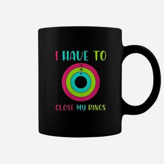 I Have To Close My Rings Coffee Mug | Crazezy AU