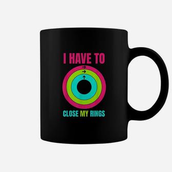 I Have To Close My Rings Coffee Mug | Crazezy
