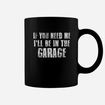 If You Need Me I Will Be In The Garage Coffee Mug | Crazezy