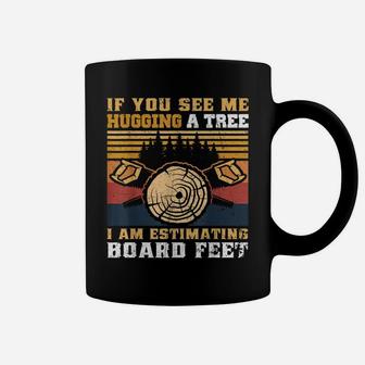 If You See Me Hugging A Tree I Am Estimating Board Feet Men Coffee Mug | Crazezy DE