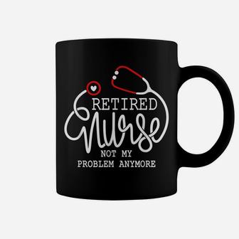 Retired Nurse Not My Problem Anymore Shirt Rn Retirement Tee Coffee Mug | Crazezy AU