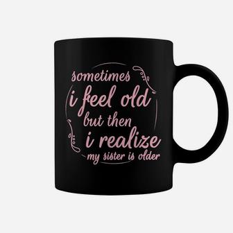 Sometimes I Feel Old But Then I Realize My Sister Is Older Coffee Mug | Crazezy AU