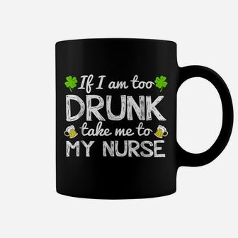 St Patricks Day Shirts I Am Too Drunk Take Me To My Nurse Coffee Mug | Crazezy