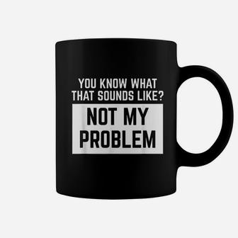 You Know What That Sounds Like Not My Problem Coffee Mug | Crazezy CA