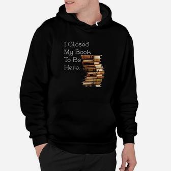 I Closed My Book To Be Here Funny Book Lover Gift Hoodie | Crazezy DE
