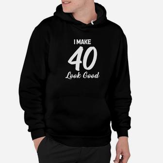 I Make 40 Look Good Hoodie | Crazezy CA