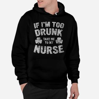 If I'm Too Drunk Take Me To My Nurse Saint Patrick Day Shirt Hoodie | Crazezy