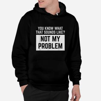 You Know What That Sounds Like Not My Problem Hoodie | Crazezy DE