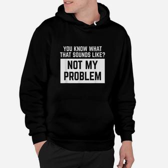 You Know What That Sounds Like Not My Problem Hoodie - Thegiftio