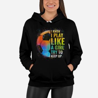 I Know I Play Like A Girl Try To Keep Up, Funny Soccer Women Hoodie | Crazezy CA
