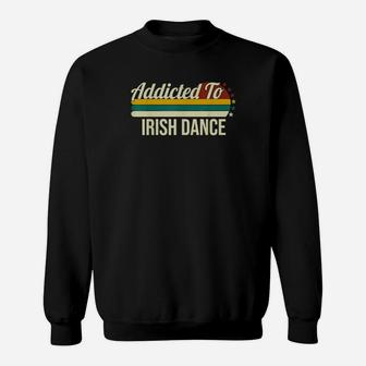 Addicted To Irish Dance For Irish Dances Sweatshirt - Monsterry