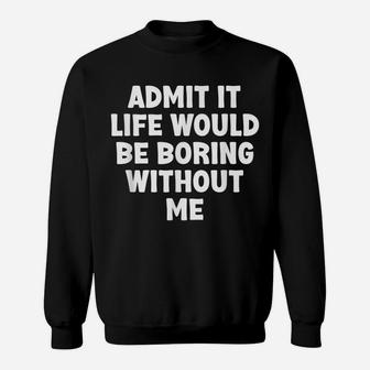 Admit It Life Would Be Boring Without Me Funny Humor Saying Sweatshirt | Crazezy UK