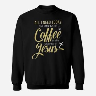 All I Need Today Is A Little Bit Of Coffee And A Whole Lot Of Jesus Sweatshirt - Monsterry