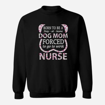 Born To Be A Stay At Home Dog Mom Forced To Go To Work Nurse Sweatshirt | Crazezy DE