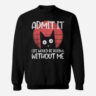 Cat, Admit It Life Would Be Boring Without Me Sweatshirt | Crazezy UK