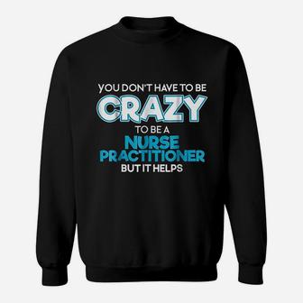 Do Not Have To Be Crazy To Be A Nurse Practitioner Sweatshirt | Crazezy