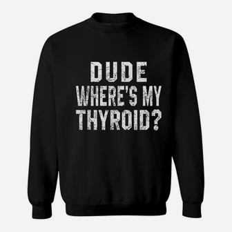 Dude Where Is My Thyroid Sweatshirt | Crazezy