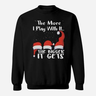 Funny Santa The More I Play With It The Bigger It Gets Sweatshirt - Monsterry