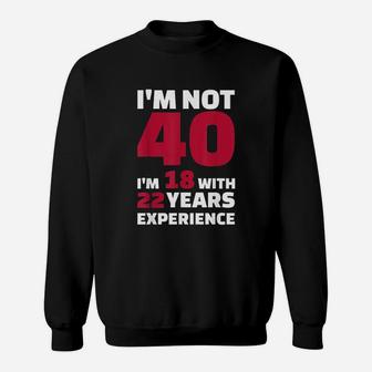 I Am Not 40 I Am 18 With 22 Years Experience Sweatshirt | Crazezy UK