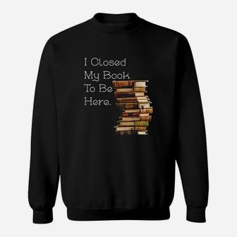 I Closed My Book To Be Here Funny Book Lover Gift Sweatshirt | Crazezy