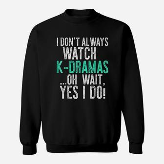 I Dont Always Watch K Dramas Oh Wait Yes I Do Sweatshirt - Thegiftio UK