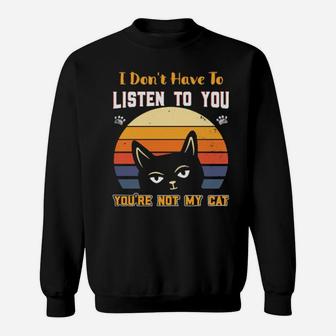 I Dont Have To Listen To You Youre Not My Cat Sweatshirt - Monsterry