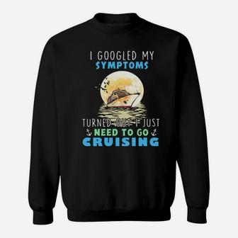 I Googled My Symptoms Turned Out I Just Need To Go Cruising Sweatshirt - Monsterry