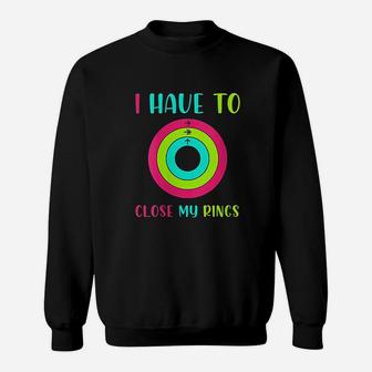 I Have To Close My Rings Sweatshirt | Crazezy