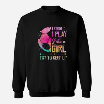 I Know I Play Like A Girl Soccer Sweatshirt | Crazezy
