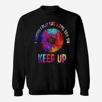 I Know I Play Like A Girl Try To Keep Up Soccer Sweatshirt - Monsterry
