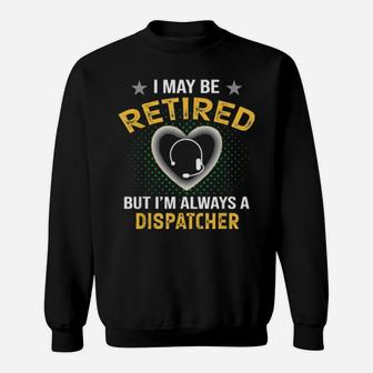 I May Be Retired But I'm Always A Dispatcher Sweatshirt - Monsterry