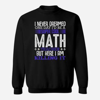 I Never Dreamed One Day I'd Be A Super Math Teacher Funny Sweatshirt | Crazezy