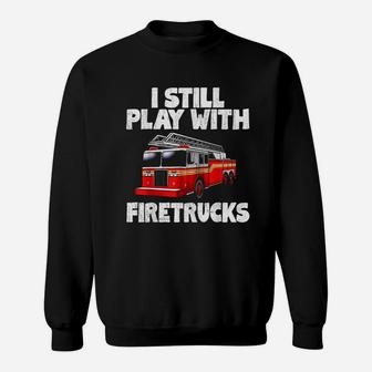 I Still Play With Firetrucks Firefighter Sweatshirt | Crazezy