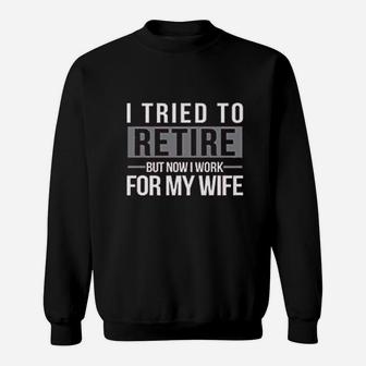 I Tried To Retire But Now I Work For My Wife Sweatshirt | Crazezy
