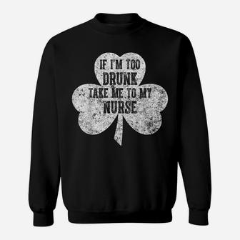 If I'm Too Drunk Take Me To My Nurse Saint Patrick Day Shirt Sweatshirt | Crazezy